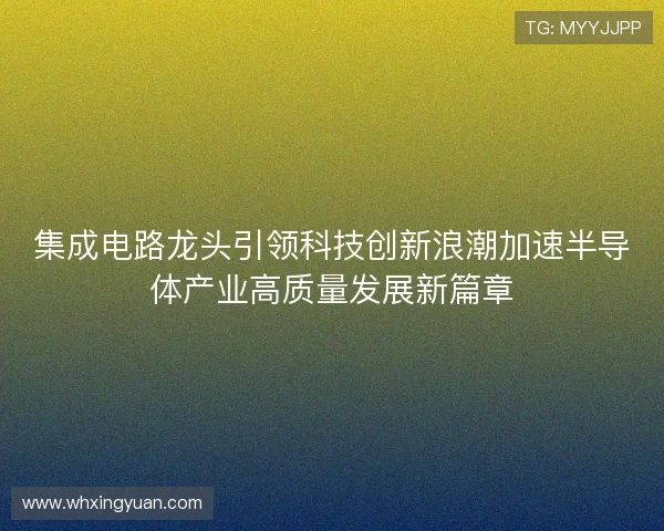 集成电路龙头引领科技创新浪潮加速半导体产业高质量发展新篇章